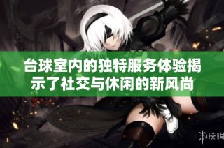 台球室内的独特服务体验揭示了社交与休闲的新风尚