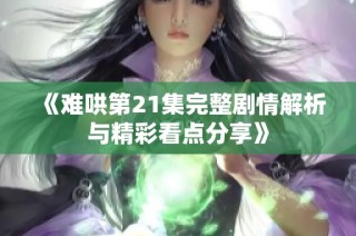 《难哄第21集完整剧情解析与精彩看点分享》