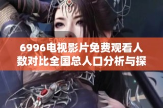 6996电视影片免费观看人数对比全国总人口分析与探讨