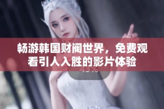 畅游韩国财阀世界，免费观看引人入胜的影片体验