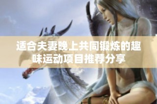 适合夫妻晚上共同锻炼的趣味运动项目推荐分享