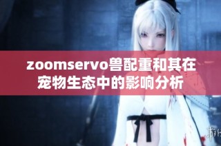zoomservo兽配重和其在宠物生态中的影响分析