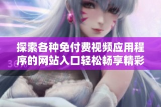 探索各种免付费视频应用程序的网站入口轻松畅享精彩内容