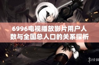 6996电视播放影片用户人数与全国总人口的关系探析