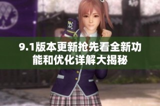 9.1版本更新抢先看全新功能和优化详解大揭秘