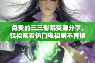 免费的三三影院资源分享，轻松观看热门电视剧不再烦恼