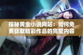 探秘黄金小说网站：如何免费获取精彩作品的完整内容
