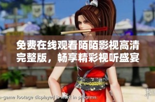 免费在线观看陌陌影视高清完整版，畅享精彩视听盛宴尽在其中