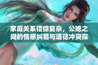 家庭关系错综复杂，公媳之间的情感纠葛与道德冲突探讨
