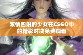 激情四射的少女在CSGO中的精彩对决免费观看