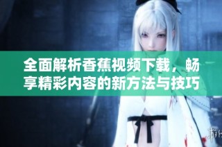 全面解析香蕉视频下载，畅享精彩内容的新方法与技巧