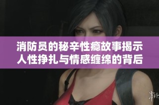 消防员的秘辛性瘾故事揭示人性挣扎与情感缠绵的背后挑战