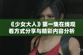 《少女大人》第一集在线观看方式分享与精彩内容分析