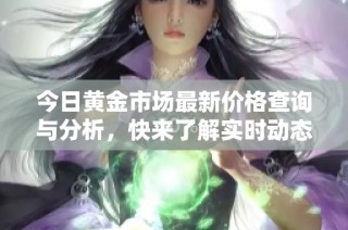 今日黄金市场最新价格查询与分析，快来了解实时动态！