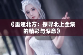 《重返北方：探寻北上全集的精彩与深意》
