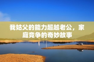 我姑父的能力超越老公，家庭竞争的奇妙故事