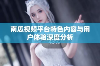 南瓜视频平台特色内容与用户体验深度分析