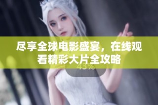 尽享全球电影盛宴，在线观看精彩大片全攻略