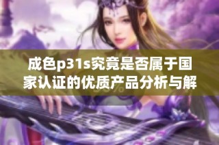 成色p31s究竟是否属于国家认证的优质产品分析与解读