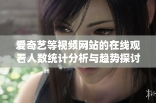爱奇艺等视频网站的在线观看人数统计分析与趋势探讨