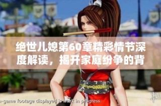 绝世儿媳第60章精彩情节深度解读，揭开家庭纷争的背后秘密