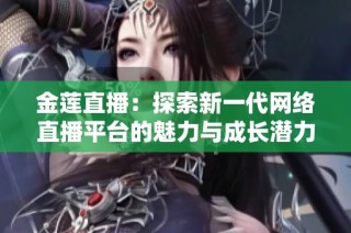 金莲直播：探索新一代网络直播平台的魅力与成长潜力