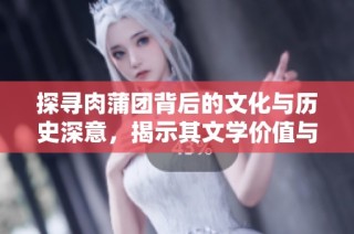 探寻肉蒲团背后的文化与历史深意，揭示其文学价值与影响