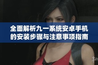 全面解析九一系统安卓手机的安装步骤与注意事项指南