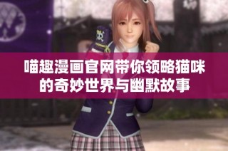 喵趣漫画官网带你领略猫咪的奇妙世界与幽默故事