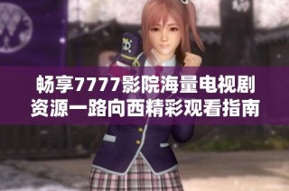 畅享7777影院海量电视剧资源一路向西精彩观看指南