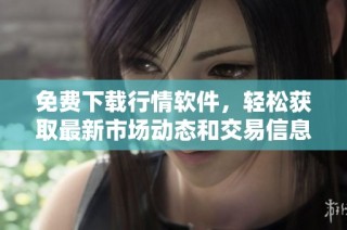 免费下载行情软件，轻松获取最新市场动态和交易信息视频教程