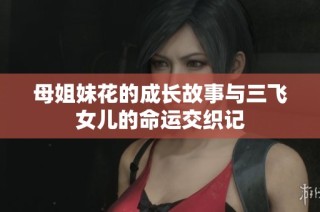 母姐妹花的成长故事与三飞女儿的命运交织记