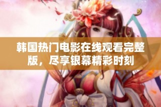 韩国热门电影在线观看完整版，尽享银幕精彩时刻