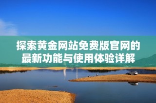 探索黄金网站免费版官网的最新功能与使用体验详解