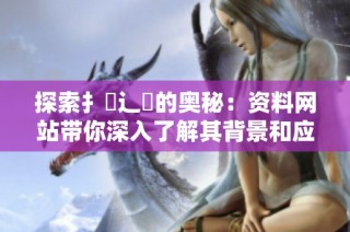 探索扌喿辶畐的奥秘：资料网站带你深入了解其背景和应用