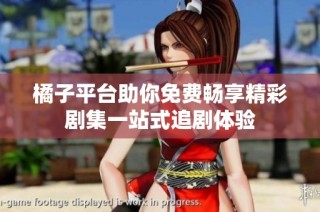 橘子平台助你免费畅享精彩剧集一站式追剧体验