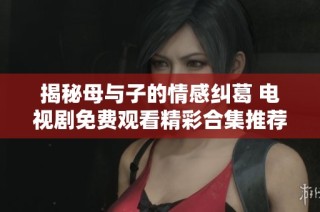 揭秘母与子的情感纠葛 电视剧免费观看精彩合集推荐