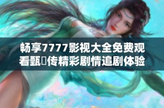 畅享7777影视大全免费观看甄嬛传精彩剧情追剧体验