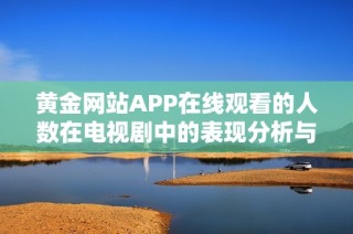 黄金网站APP在线观看的人数在电视剧中的表现分析与趋势探讨