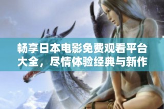 畅享日本电影免费观看平台大全，尽情体验经典与新作的魅力