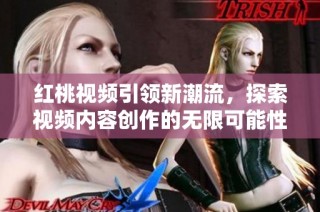 红桃视频引领新潮流，探索视频内容创作的无限可能性