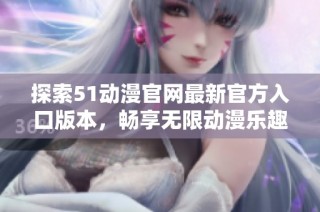 探索51动漫官网最新官方入口版本，畅享无限动漫乐趣
