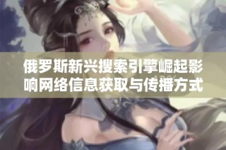 俄罗斯新兴搜索引擎崛起影响网络信息获取与传播方式