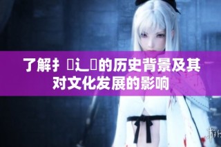 了解扌喿辶畐的历史背景及其对文化发展的影响