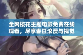 全网樱花主题电影免费在线观看，尽享春日浪漫与视觉盛宴