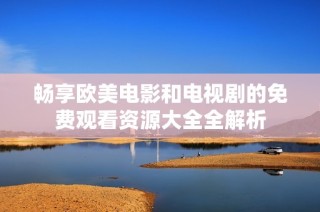 畅享欧美电影和电视剧的免费观看资源大全全解析