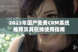 2023年国产免费CRM系统推荐及其在线使用指南