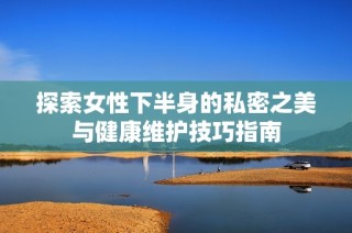 探索女性下半身的私密之美与健康维护技巧指南
