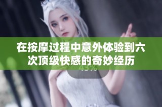 在按摩过程中意外体验到六次顶级快感的奇妙经历