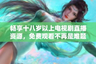 畅享十八岁以上电视剧直播资源，免费观看不再是难题